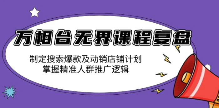 （13859期）万相台无界课程复盘：制定搜索爆款及动销店铺计划，掌握精准人群推广逻辑| 网创圈