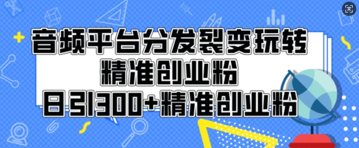 音频平台分发裂变玩转创业粉，日引300+精准创业粉| 网创圈