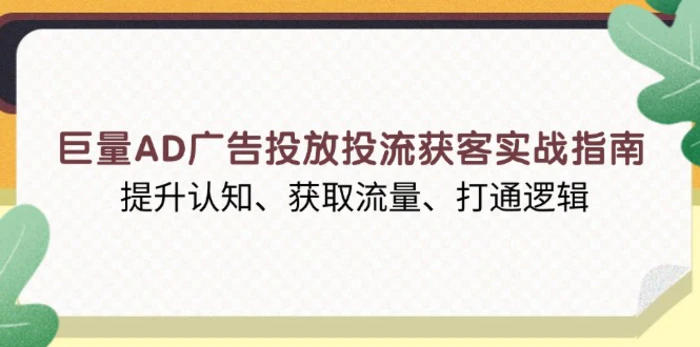 （13872期）巨量AD广告投放投流获客实战指南，提升认知、获取流量、打通逻辑| 网创圈