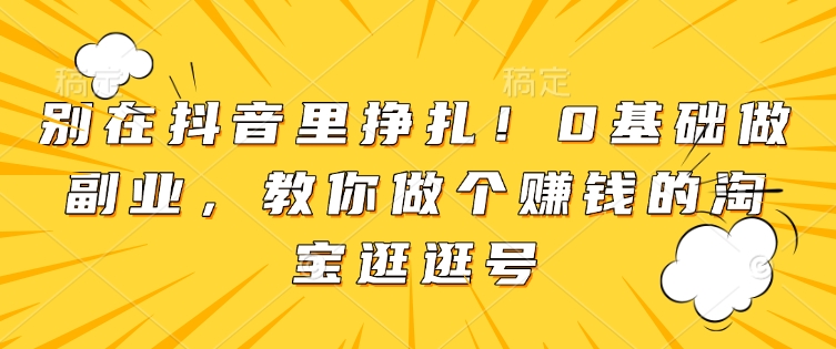别在抖音里挣扎！0基础做副业，教你做个赚钱的淘宝逛逛号| 网创圈