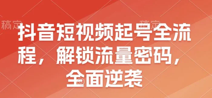 抖音短视频起号全流程，解锁流量密码，全面逆袭| 网创圈