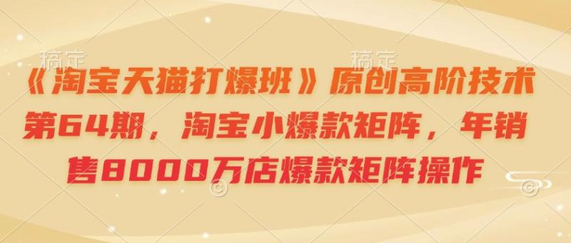 《淘宝天猫打爆班》原创高阶技术第64期，淘宝小爆款矩阵，年销售8000万店爆款矩阵操作| 网创圈