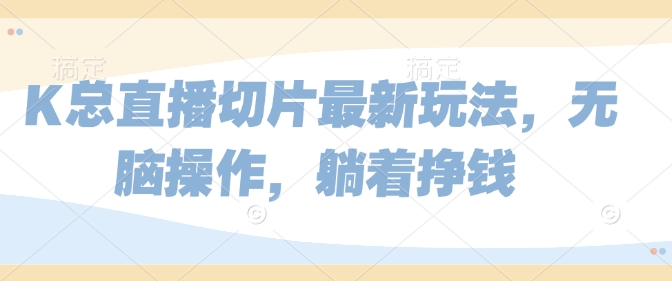 K总直播切片最新玩法，无脑操作，躺着挣钱| 网创圈