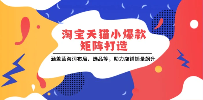 （13882期）淘宝天猫小爆款矩阵打造：涵盖蓝海词布局、选品等，助力店铺销量飙升| 网创圈