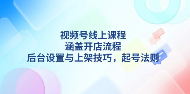 （13881期）视频号线上课程详解，涵盖开店流程，后台设置与上架技巧，起号法则| 网创圈