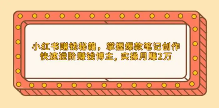 小红书赚钱秘籍，掌握爆款笔记创作，快速进阶赚钱博主, 实操月赚2万| 网创圈
