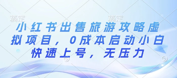 小红书出售旅游攻略虚拟项目，0成本启动小白快速上号，无压力| 网创圈