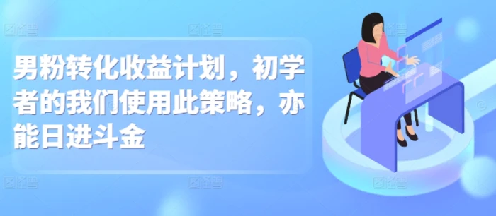 男粉转化收益计划，初学者的我们使用此策略，亦能日进斗金| 网创圈
