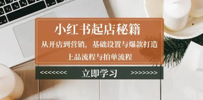 小红书起店秘籍：从开店到营销，基础设置与爆款打造、上品流程与拍单流程| 网创圈