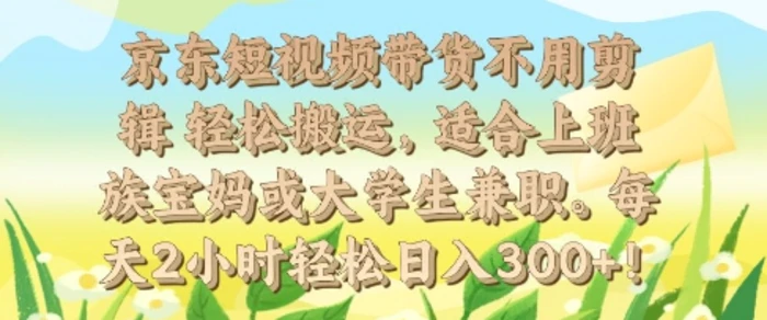 京东短视频带货不用剪辑 轻松搬运，适合上班族宝妈或大学生兼职，每天2小时轻松日入3张| 网创圈