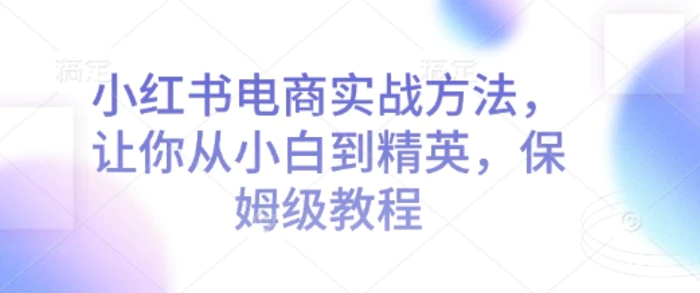 小红书电商实战方法，让你从小白到精英，保姆级教程| 网创圈