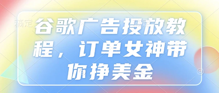 谷歌广告投放教程，订单女神带你挣美金| 网创圈