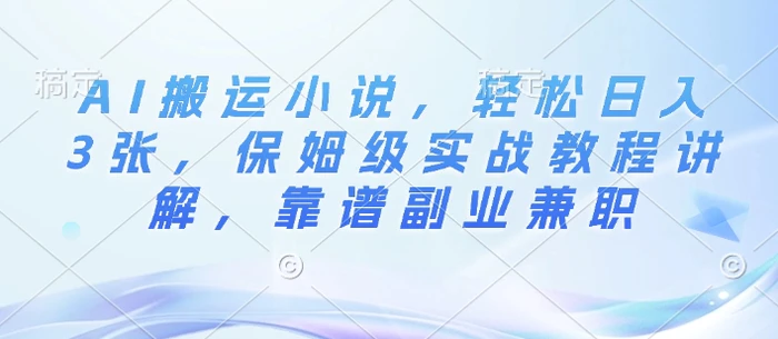 AI搬运小说，轻松日入3张，保姆级实战教程讲解，靠谱副业兼职| 网创圈