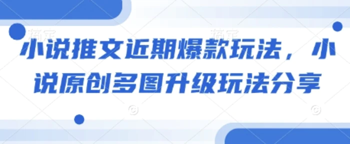小说推文近期爆款玩法，小说原创多图升级玩法分享| 网创圈