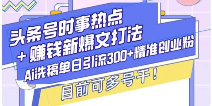 头条号时事热点+挣钱新爆文打法，Ai洗稿单日引流300+精准创业粉| 网创圈