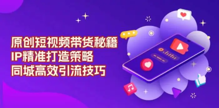 原创短视频带货秘籍，IP精准打造策略，同城高效引流技巧| 副业网