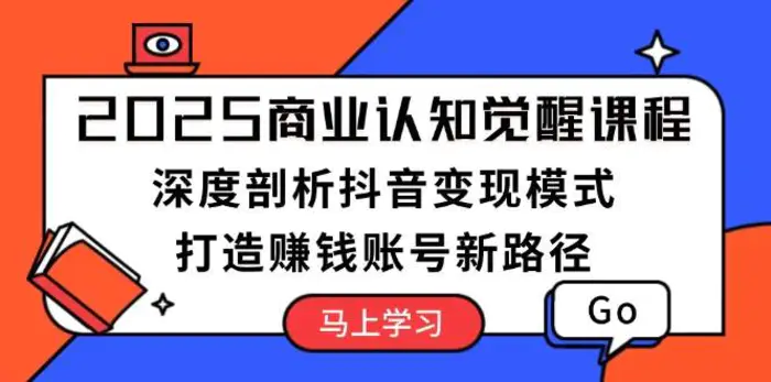 2025商业认知觉醒课程：深度剖析抖音变现模式，打造赚钱账号新路径| 网创圈
