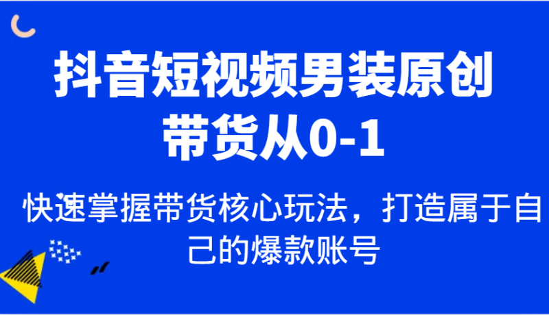 抖音短视频男装原创带货从0-1，快速掌握带货核心玩法，打造属于自己的爆款账号| 副业网