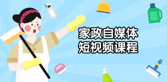 （13955期）家政 自媒体短视频课程：从内容到发布，解析拍摄与剪辑技巧，打造爆款视频| 网创圈