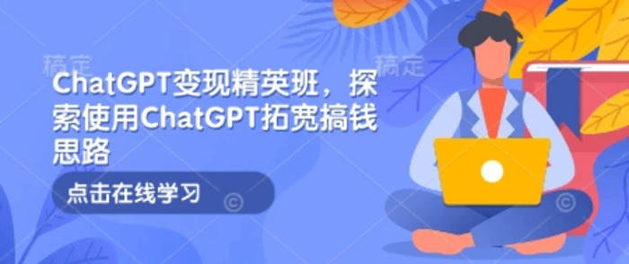 ChatGPT变现精英班，探索使用ChatGPT拓宽搞钱思路| 副业网