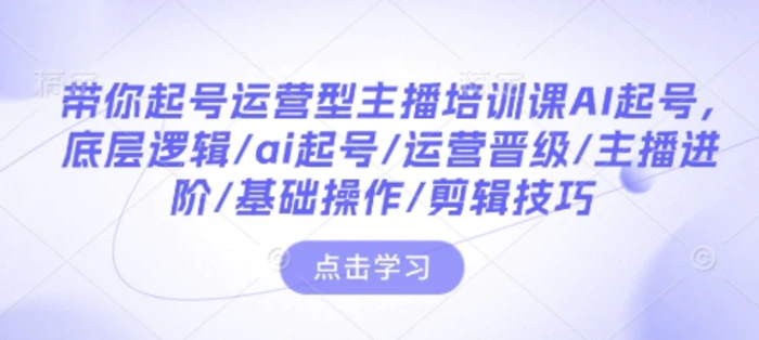 带你起号运营型主播培训课AI起号，底层逻辑/ai起号/运营晋级/主播进阶/基础操作/剪辑技巧| 副业网