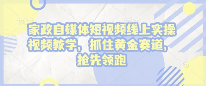 家政自媒体短视频线上实操视频教学，抓住黄金赛道，抢先领跑!| 网创圈