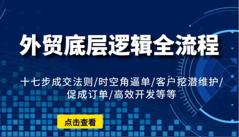 外贸底层逻辑全流程：十七步成交法则/时空角逼单/客户挖潜维护/促成订单/高效开发等等| 副业网