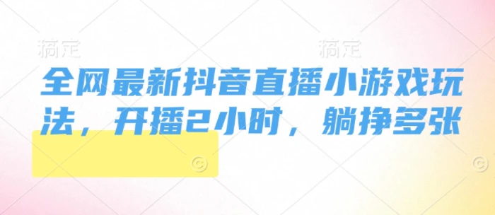 全网最新抖音直播小游戏玩法，开播2小时，躺挣多张| 网创圈