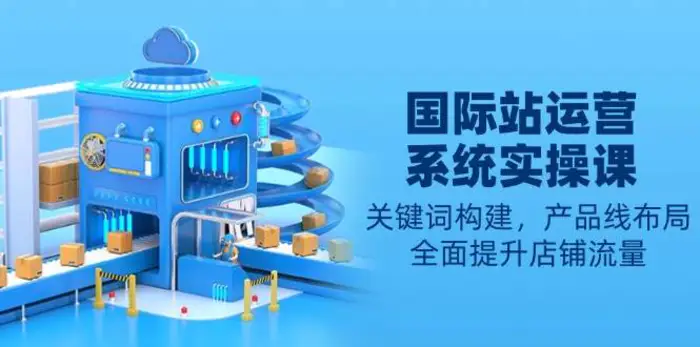 国际站运营系统实操课：关键词构建，产品线布局，全面提升店铺流量| 副业网