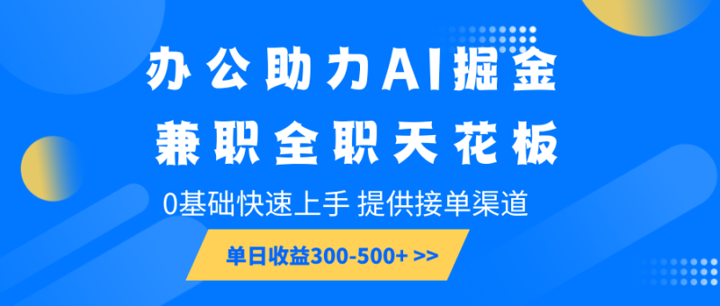 办公助力AI掘金，兼职全职天花板，0基础快速上手，单日收益300-500+| 副业网
