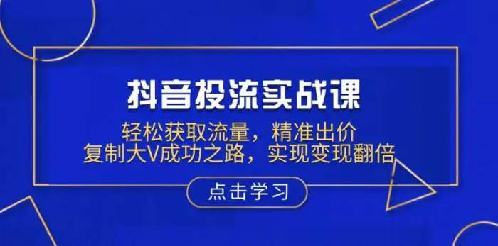 抖音投流实战课，轻松获取流量，精准出价，复制大V成功之路，实现变现翻倍| 网创圈