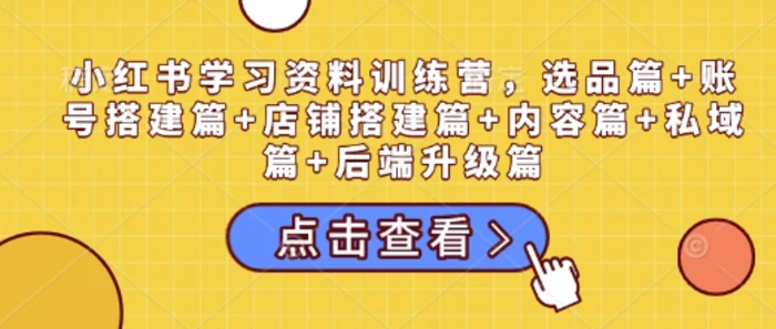 小红书学习资料训练营，选品篇+账号搭建篇+店铺搭建篇+内容篇+私域篇+后端升级篇| 网创圈