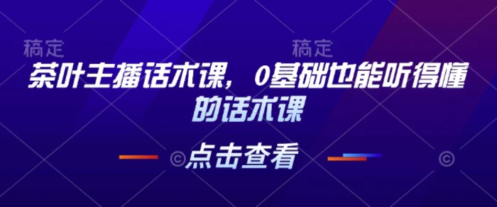 茶叶主播话术课，0基础也能听得懂的话术课| 网创圈