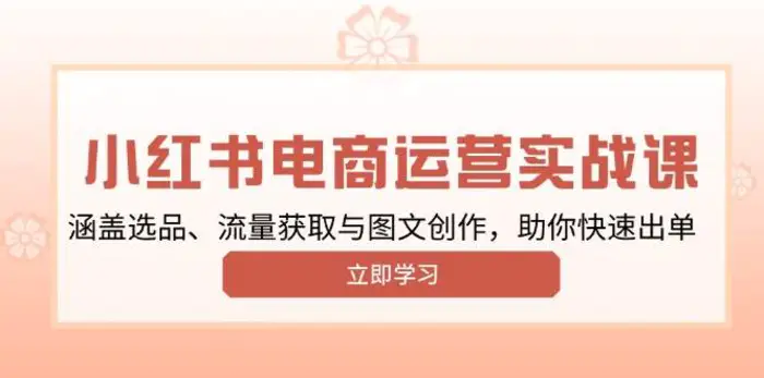 小红书变现运营实战课，涵盖选品、流量获取与图文创作，助你快速出单| 网创圈