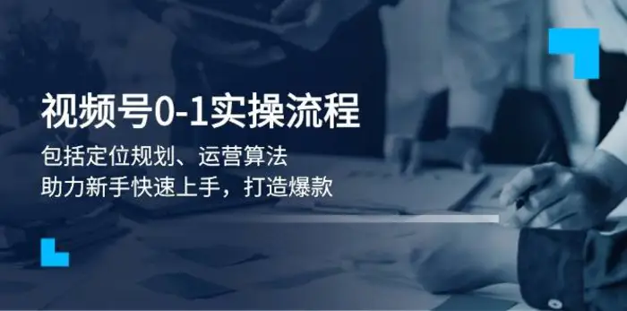 视频号0-1实战流程，包括定位规划、运营算法，助力新手快速上手，打造爆款| 网创圈