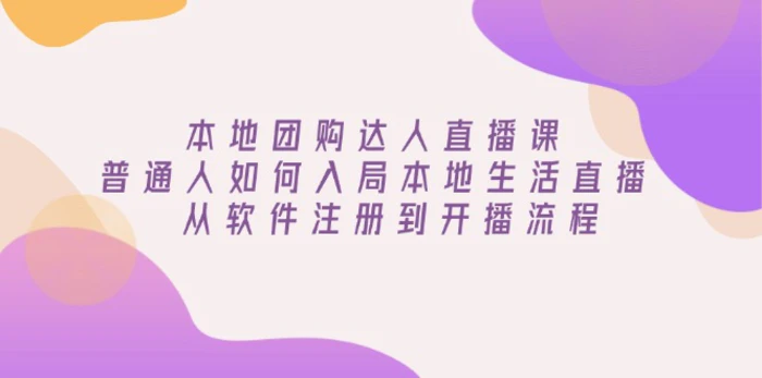 （13981期）本地团购达人直播课：普通人如何入局本地生活直播, 从软件注册到开播流程| 网创圈