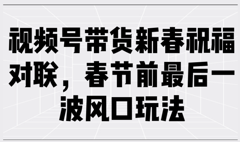 （13991期）视频号带货新春祝福对联，春节前最后一波风口玩法| 网创圈