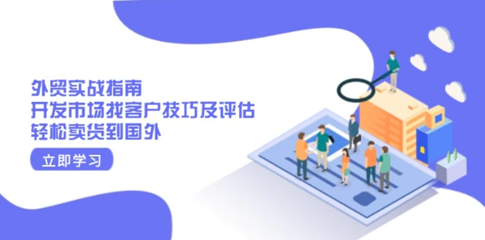 （13987期）外贸实战指南：开发市场找客户技巧及评估，轻松卖货到国外| 网创圈