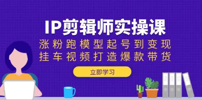 IP剪辑师实操课：涨粉跑模型起号到变现，挂车视频打造爆款带货| 网创圈