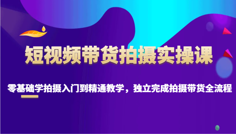 短视频带货拍摄实操课，零基础学拍摄入门到精通教学，独立完成拍摄带货全流程| 网创圈