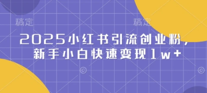 2025小红书引流创业粉，新手小白快速变现1w+| 网创圈