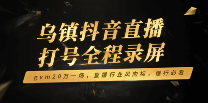 （14014期）乌镇抖音直播打号全程录屏，gvm20万一场，直播行业风向标，懂行必看| 网创圈