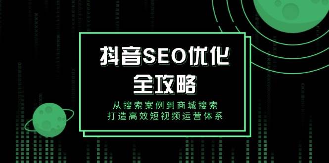 （14023期）抖音 SEO优化全攻略，从搜索案例到商城搜索，打造高效短视频运营体系| 网创圈