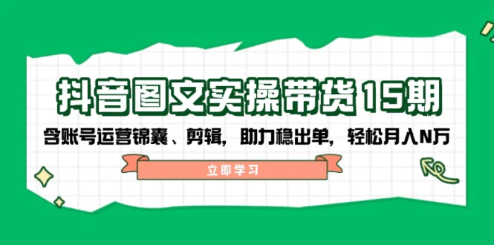 （14038期）抖音 图文实操带货15期，含账号运营锦囊、剪辑，助力稳出单，轻松月入N万| 网创圈