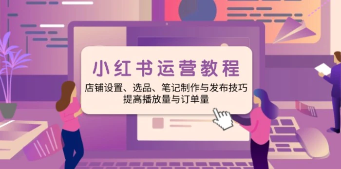 （14060期）小红书运营教程：店铺设置、选品、笔记制作与发布技巧、提高播放量与订…| 网创圈