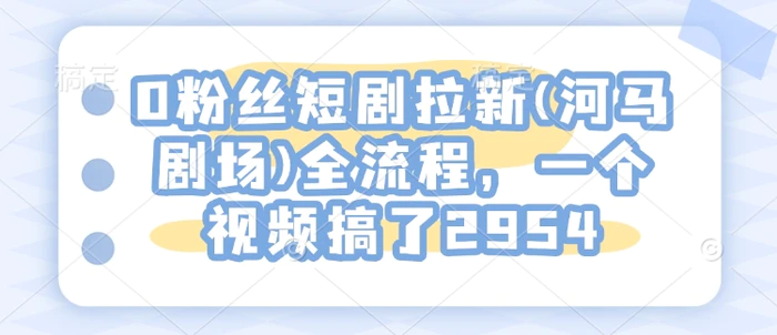 0粉丝短剧拉新(河马剧场)全流程，一个视频搞了2954| 网创圈