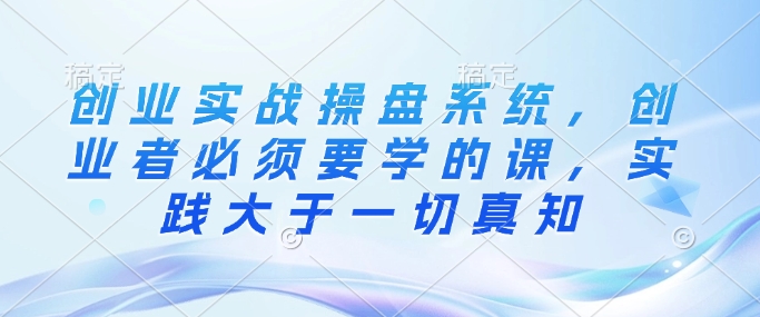 创业实战操盘系统，创业者必须要学的课，实践大于一切真知| 网创圈