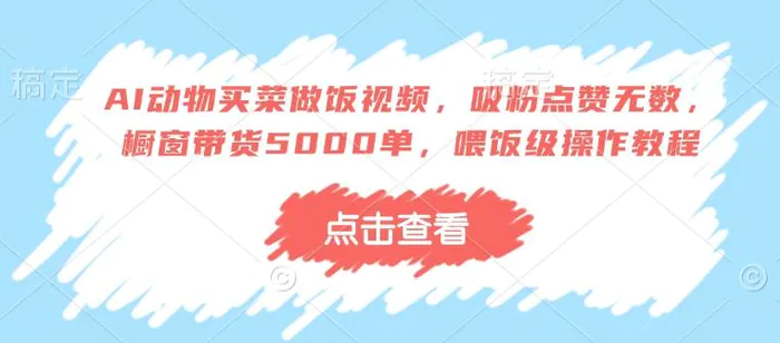 AI动物买菜做饭视频，吸粉点赞无数，橱窗带货5000单，喂饭级操作教程| 网创圈