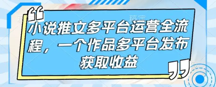 小说推文多平台运营全流程，一个作品多平台发布获取收益| 网创圈