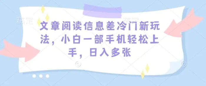 文章阅读信息差冷门新玩法，小白一部手机轻松上手，日入多张| 网创圈